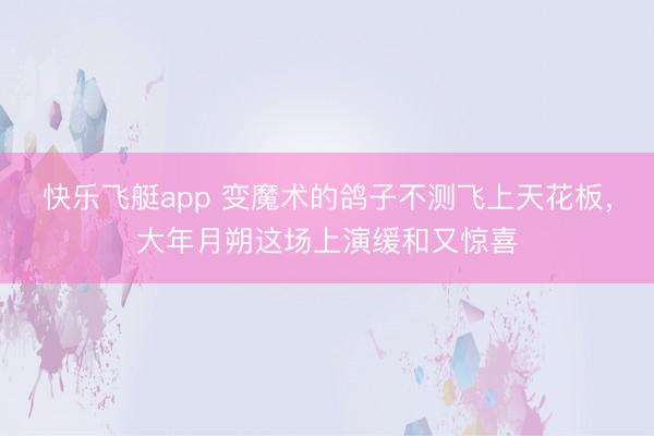 快乐飞艇app 变魔术的鸽子不测飞上天花板，大年月朔这场上演缓和又惊喜