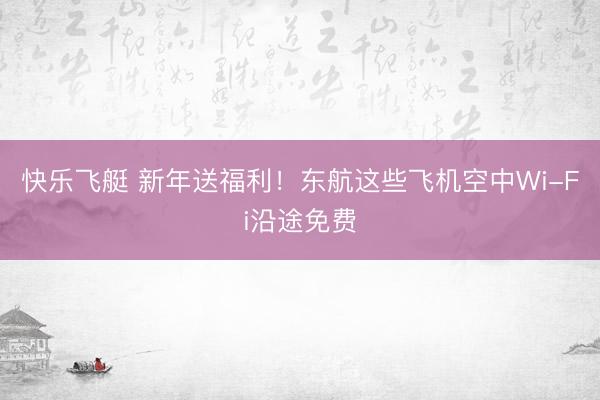 快乐飞艇 新年送福利！东航这些飞机空中Wi-Fi沿途免费