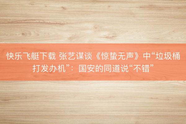 快乐飞艇下载 张艺谋谈《惊蛰无声》中“垃圾桶打发办机”：国安的同道说“不错”
