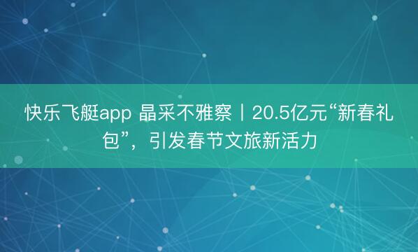 快乐飞艇app 晶采不雅察丨20.5亿元“新春礼包”，引发春节文旅新活力