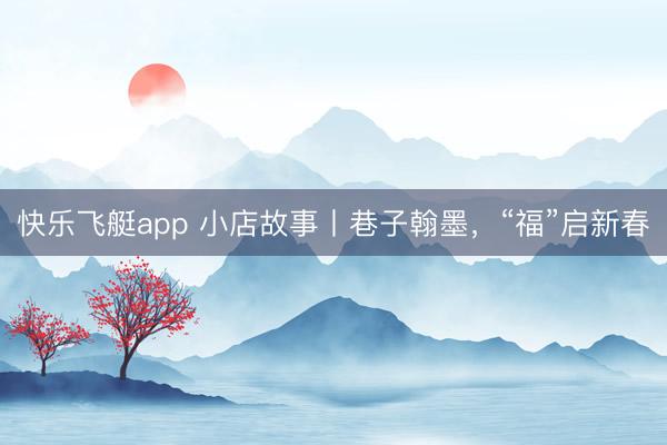 快乐飞艇app 小店故事丨巷子翰墨，“福”启新春
