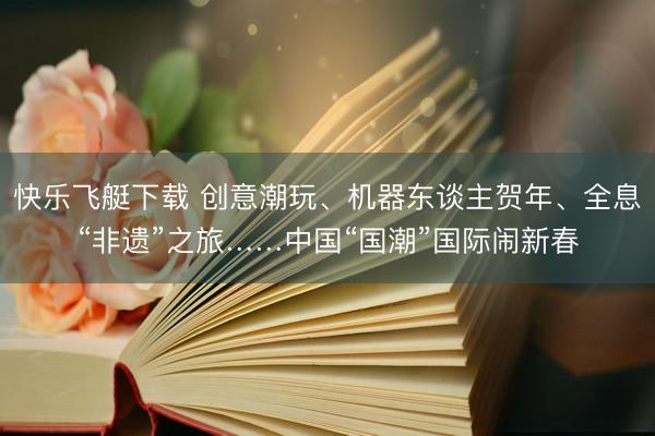 快乐飞艇下载 创意潮玩、机器东谈主贺年、全息“非遗”之旅……中国“国潮”国际闹新春
