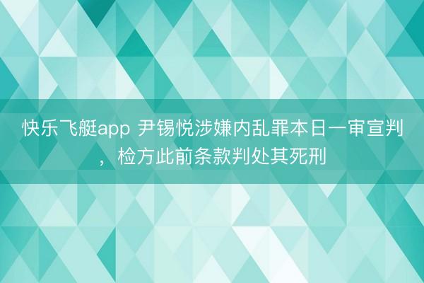快乐飞艇app 尹锡悦涉嫌内乱罪本日一审宣判，检方此前条款判处其死刑