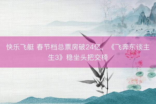 快乐飞艇 春节档总票房破24亿，《飞奔东谈主生3》稳坐头把交椅
