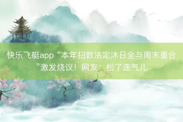 快乐飞艇app “本年扫数法定沐日全与周末重合”激发烧议！网友：松了连气儿