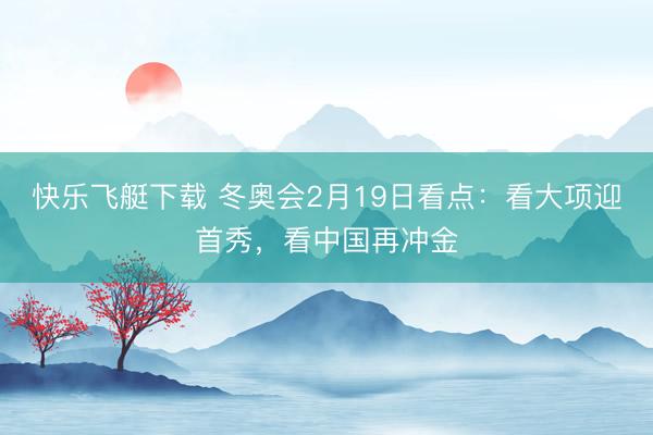 快乐飞艇下载 冬奥会2月19日看点：看大项迎首秀，看中国再冲金