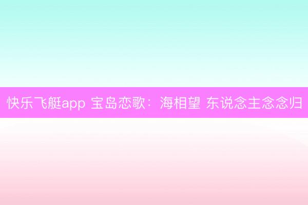 快乐飞艇app 宝岛恋歌：海相望 东说念主念念归