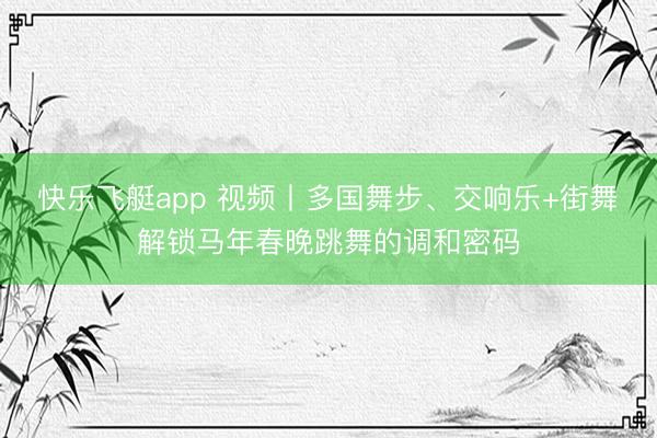 快乐飞艇app 视频丨多国舞步、交响乐+街舞 解锁马年春晚跳舞的调和密码