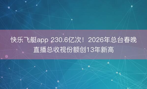 快乐飞艇app 230.6亿次！2026年总台春晚直播总收视份额创13年新高