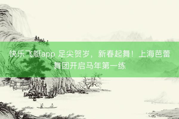 快乐飞艇app 足尖贺岁，新春起舞！上海芭蕾舞团开启马年第一练