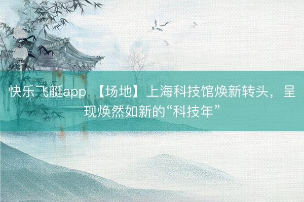 快乐飞艇app 【场地】上海科技馆焕新转头,呈现焕然如新的“科技年”