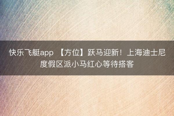 快乐飞艇app 【方位】跃马迎新！上海迪士尼度假区派小马红心等待搭客