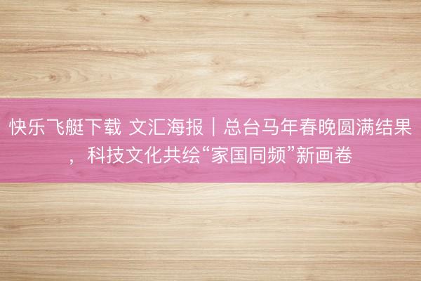 快乐飞艇下载 文汇海报|总台马年春晚圆满结果,科技文化共绘“家国同频”新画卷