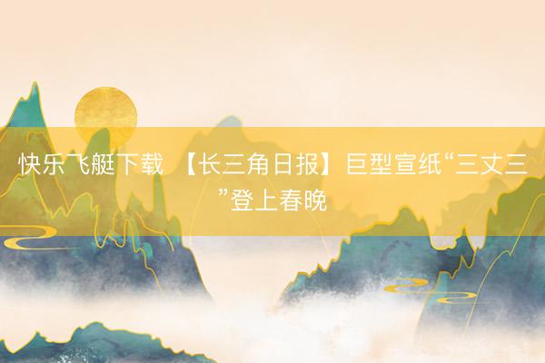 快乐飞艇下载 【长三角日报】巨型宣纸“三丈三”登上春晚