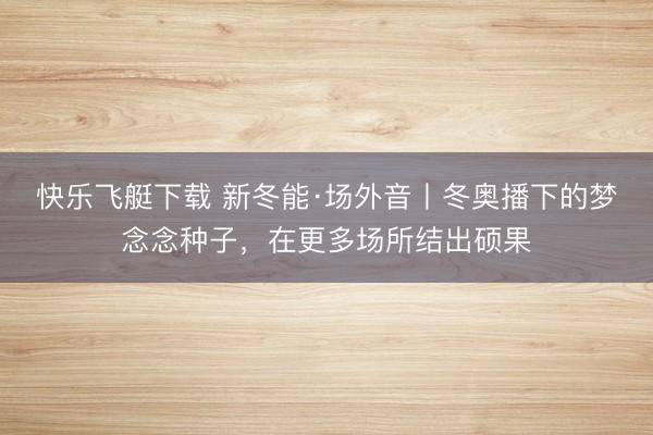 快乐飞艇下载 新冬能·场外音丨冬奥播下的梦念念种子，在更多场所结出硕果