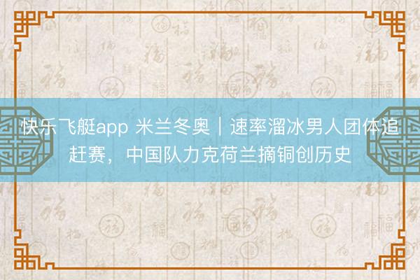 快乐飞艇app 米兰冬奥｜速率溜冰男人团体追赶赛，中国队力克荷兰摘铜创历史