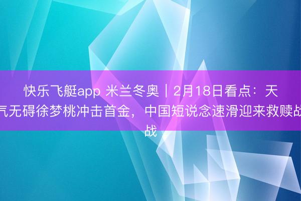 快乐飞艇app 米兰冬奥|2月18日看点:天气无碍徐梦桃冲击首金,中国短说念速滑迎来救赎战