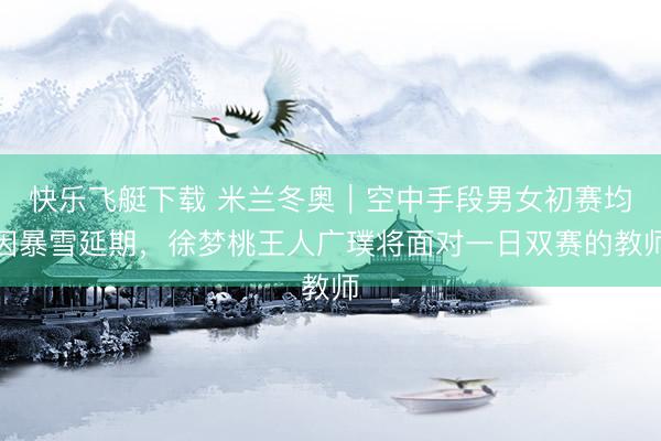 快乐飞艇下载 米兰冬奥｜空中手段男女初赛均因暴雪延期，徐梦桃王人广璞将面对一日双赛的教师
