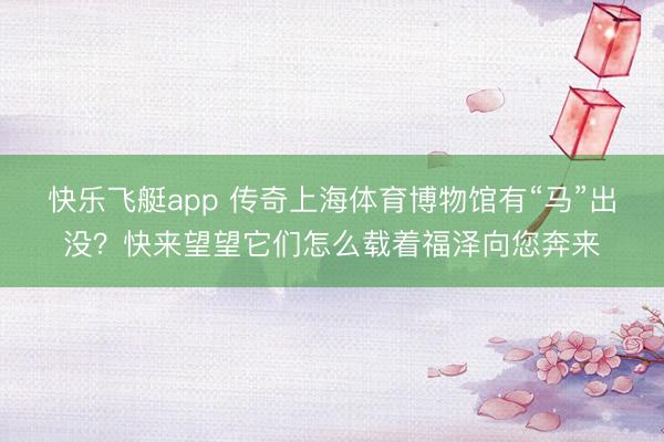 快乐飞艇app 传奇上海体育博物馆有“马”出没?快来望望它们怎么载着福泽向您奔来