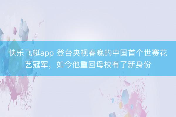 快乐飞艇app 登台央视春晚的中国首个世赛花艺冠军,如今他重回母校有了新身份