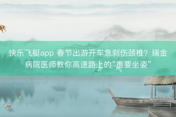快乐飞艇app 春节出游开车急刹伤颈椎?瑞金病院医师教你高速路上的“重要坐姿”