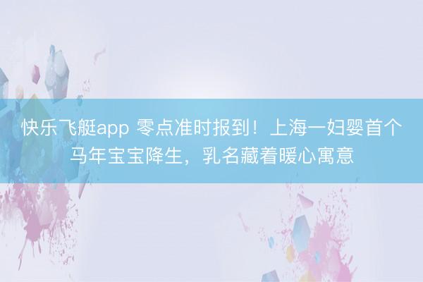 快乐飞艇app 零点准时报到！上海一妇婴首个马年宝宝降生，乳名藏着暖心寓意