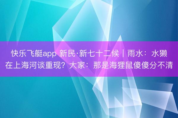 快乐飞艇app 新民·新七十二候｜雨水：水獭在上海河谈重现？大家：那是海狸鼠傻傻分不清