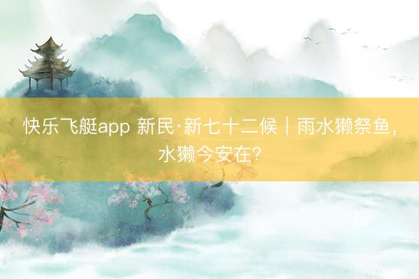快乐飞艇app 新民·新七十二候|雨水獭祭鱼,水獭今安在?