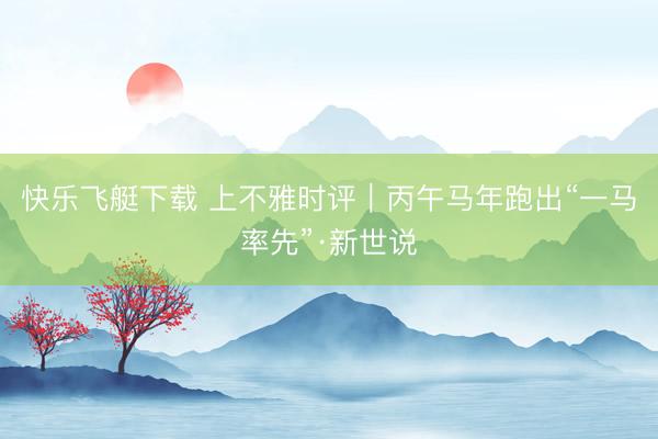 快乐飞艇下载 上不雅时评｜丙午马年跑出“一马率先”·新世说