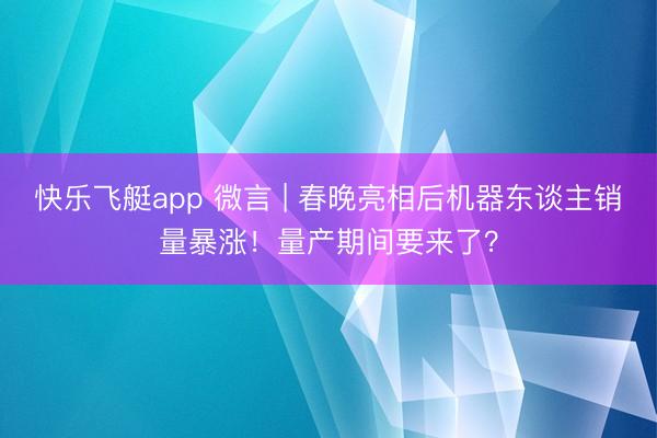 快乐飞艇app 微言 | 春晚亮相后机器东谈主销量暴涨!量产期间要来了?