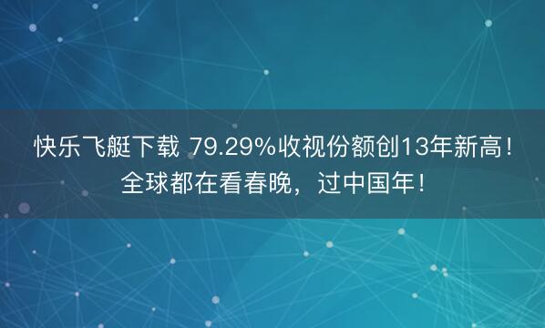 快乐飞艇下载 79.29%收视份额创13年新高！全球都在看春晚，过中国年！
