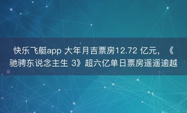 快乐飞艇app 大年月吉票房12.72 亿元，《驰骋东说念主生 3》超六亿单日票房遥遥逾越