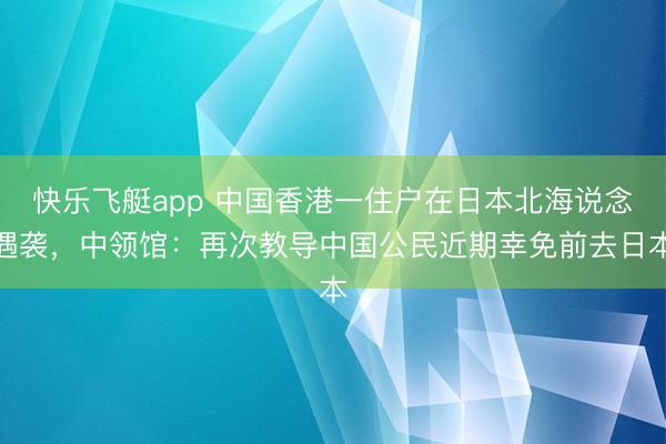 快乐飞艇app 中国香港一住户在日本北海说念遇袭,中领馆:再次教导中国公民近期幸免前去日本