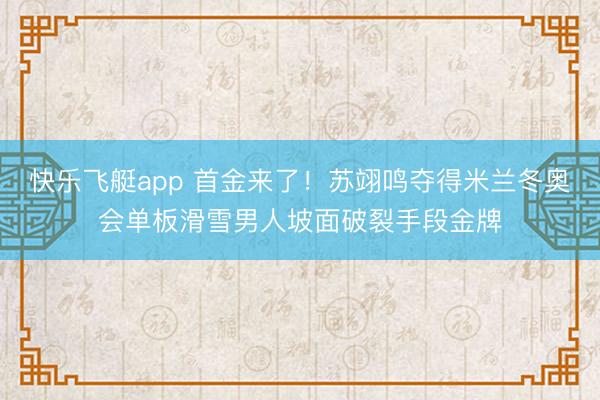 快乐飞艇app 首金来了！苏翊鸣夺得米兰冬奥会单板滑雪男人坡面破裂手段金牌