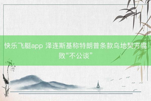 快乐飞艇app 泽连斯基称特朗普条款乌地契方腐败“不公谈”