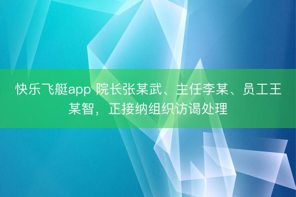 快乐飞艇app 院长张某武、主任李某、员工王某智,正接纳组织访谒处理