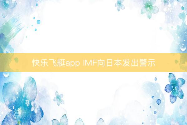 快乐飞艇app IMF向日本发出警示