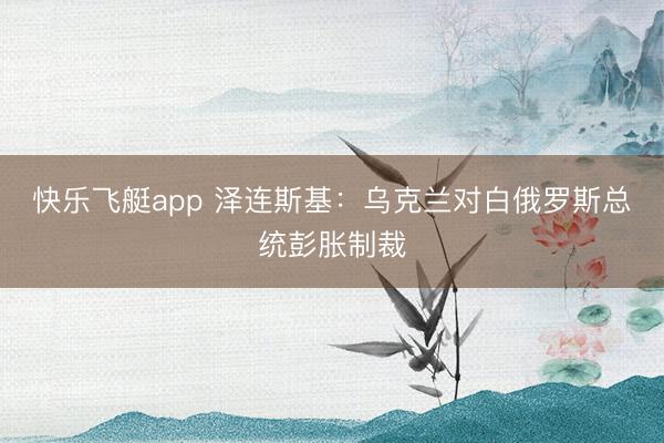 快乐飞艇app 泽连斯基：乌克兰对白俄罗斯总统彭胀制裁