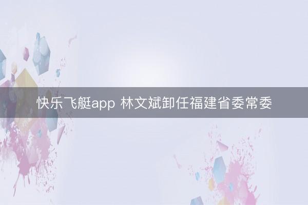 快乐飞艇app 林文斌卸任福建省委常委