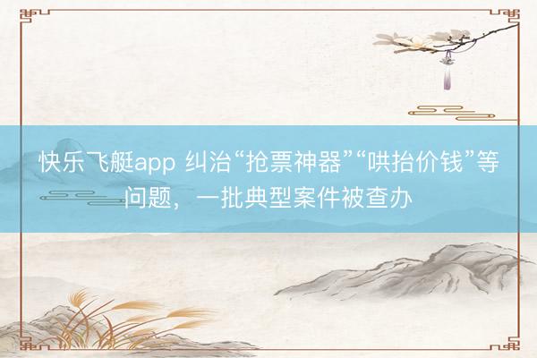 快乐飞艇app 纠治“抢票神器”“哄抬价钱”等问题，一批典型案件被查办