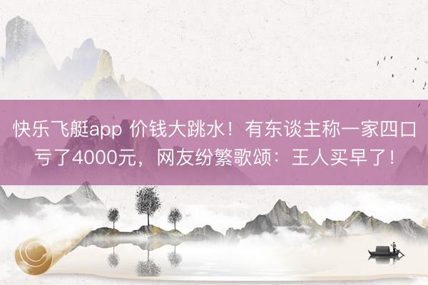 快乐飞艇app 价钱大跳水！有东谈主称一家四口亏了4000元，网友纷繁歌颂：王人买早了！