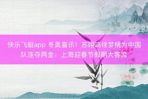 快乐飞艇app 冬奥喜讯！苏翊鸣徐梦桃为中国队连夺两金；上海迎春节假期大客流