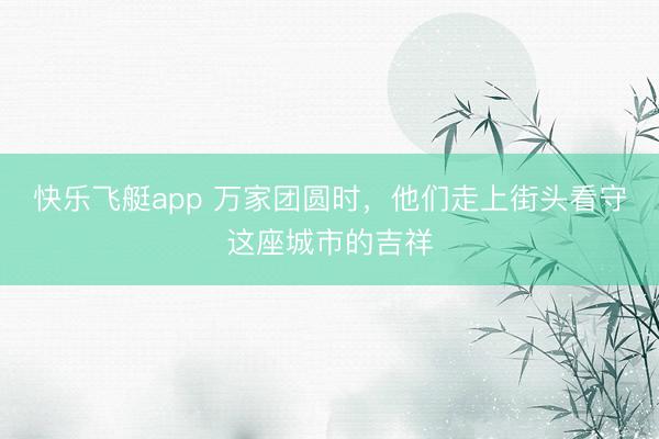 快乐飞艇app 万家团圆时，他们走上街头看守这座城市的吉祥