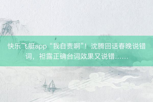 快乐飞艇app “我自责啊”！沈腾回话春晚说错词，袒露正确台词效果又说错……