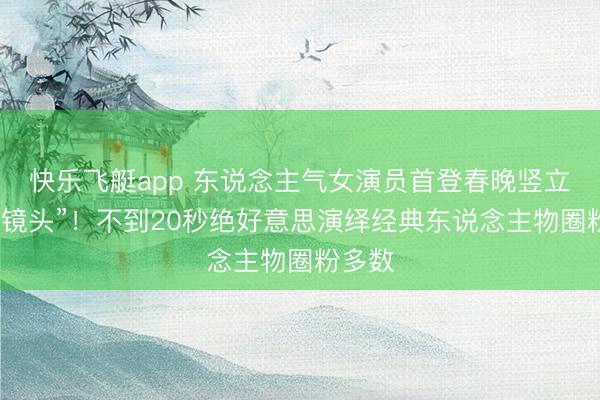 快乐飞艇app 东说念主气女演员首登春晚竖立“神级镜头”！不到20秒绝好意思演绎经典东说念主物圈粉多数