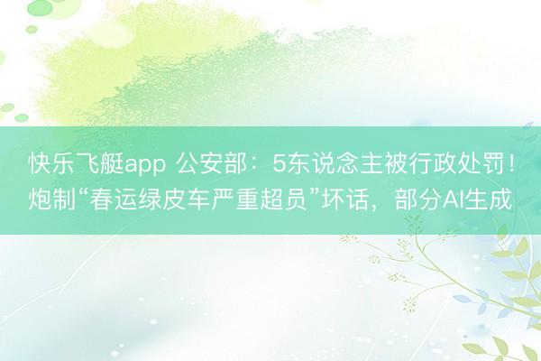 快乐飞艇app 公安部：5东说念主被行政处罚！炮制“春运绿皮车严重超员”坏话，部分AI生成