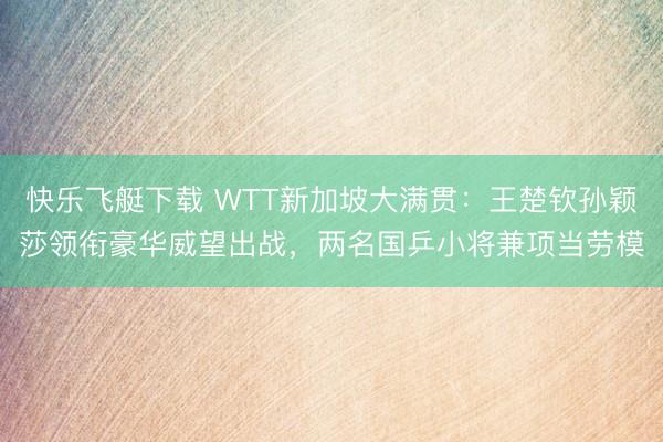 快乐飞艇下载 WTT新加坡大满贯:王楚钦孙颖莎领衔豪华威望出战,两名国乒小将兼项当劳模