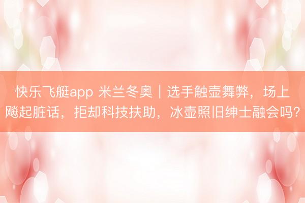 快乐飞艇app 米兰冬奥｜选手触壶舞弊，场上飚起脏话，拒却科技扶助，冰壶照旧绅士融会吗？