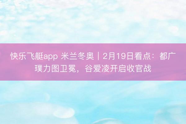 快乐飞艇app 米兰冬奥｜2月19日看点：都广璞力图卫冕，谷爱凌开启收官战