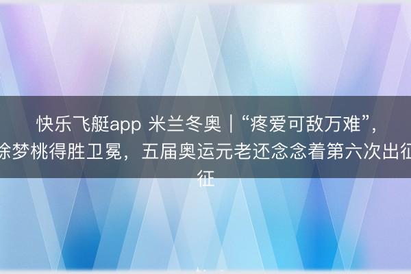 快乐飞艇app 米兰冬奥|“疼爱可敌万难”,徐梦桃得胜卫冕,五届奥运元老还念念着第六次出征